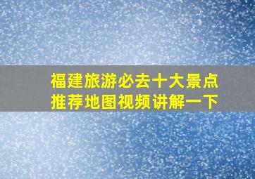 福建旅游必去十大景点推荐地图视频讲解一下