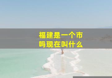 福建是一个市吗现在叫什么