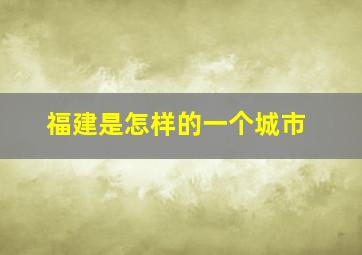 福建是怎样的一个城市