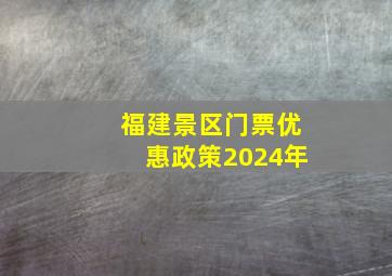 福建景区门票优惠政策2024年