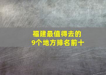 福建最值得去的9个地方排名前十