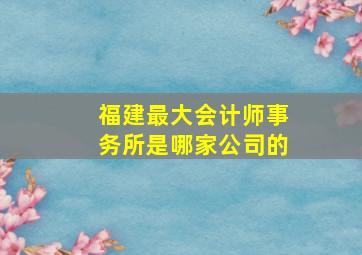 福建最大会计师事务所是哪家公司的