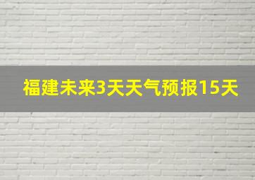 福建未来3天天气预报15天