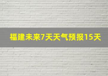 福建未来7天天气预报15天