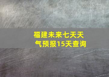 福建未来七天天气预报15天查询