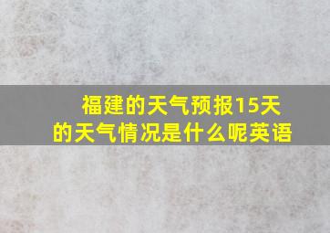 福建的天气预报15天的天气情况是什么呢英语