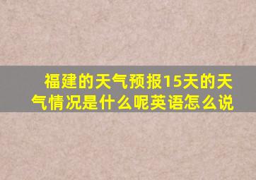 福建的天气预报15天的天气情况是什么呢英语怎么说