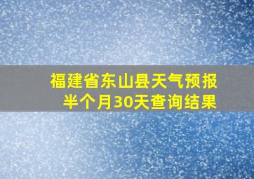 福建省东山县天气预报半个月30天查询结果