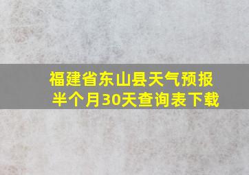 福建省东山县天气预报半个月30天查询表下载