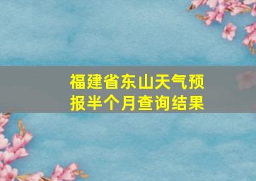 福建省东山天气预报半个月查询结果