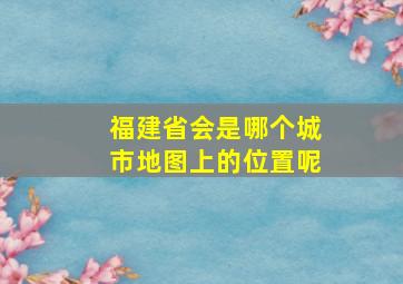 福建省会是哪个城市地图上的位置呢