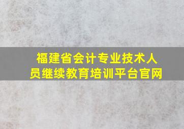 福建省会计专业技术人员继续教育培训平台官网