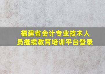 福建省会计专业技术人员继续教育培训平台登录