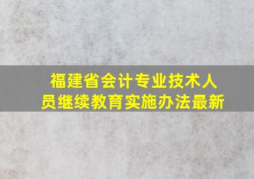 福建省会计专业技术人员继续教育实施办法最新