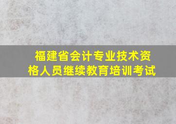 福建省会计专业技术资格人员继续教育培训考试