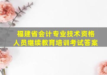 福建省会计专业技术资格人员继续教育培训考试答案