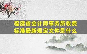 福建省会计师事务所收费标准最新规定文件是什么