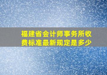 福建省会计师事务所收费标准最新规定是多少