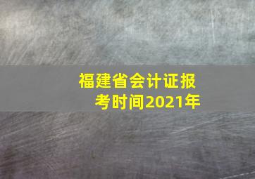 福建省会计证报考时间2021年