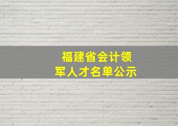 福建省会计领军人才名单公示