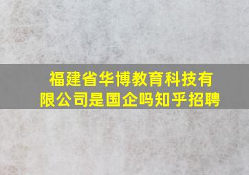 福建省华博教育科技有限公司是国企吗知乎招聘