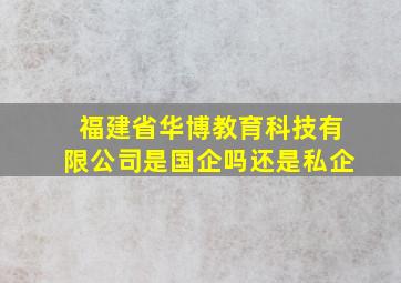 福建省华博教育科技有限公司是国企吗还是私企