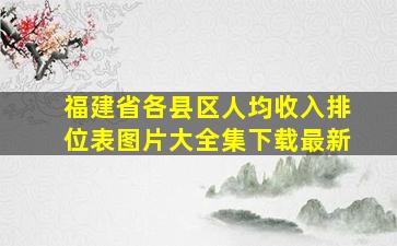 福建省各县区人均收入排位表图片大全集下载最新