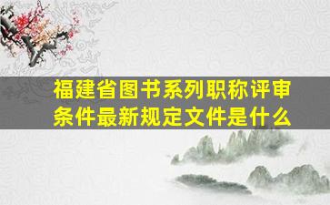 福建省图书系列职称评审条件最新规定文件是什么