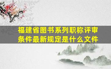 福建省图书系列职称评审条件最新规定是什么文件