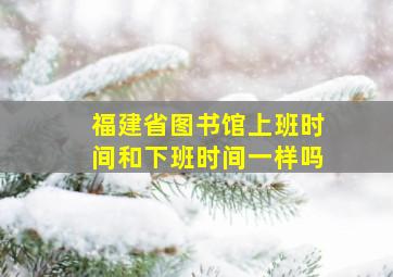 福建省图书馆上班时间和下班时间一样吗