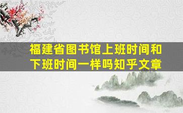 福建省图书馆上班时间和下班时间一样吗知乎文章