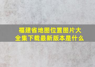 福建省地图位置图片大全集下载最新版本是什么