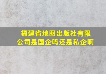 福建省地图出版社有限公司是国企吗还是私企啊