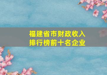 福建省市财政收入排行榜前十名企业