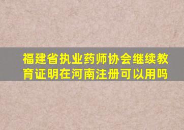 福建省执业药师协会继续教育证明在河南注册可以用吗