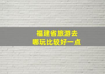 福建省旅游去哪玩比较好一点