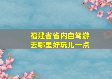 福建省省内自驾游去哪里好玩儿一点