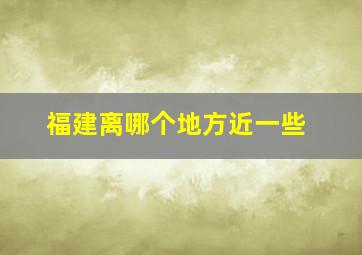 福建离哪个地方近一些