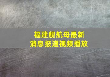 福建舰航母最新消息报道视频播放