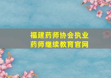 福建药师协会执业药师继续教育官网