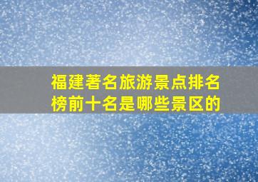 福建著名旅游景点排名榜前十名是哪些景区的