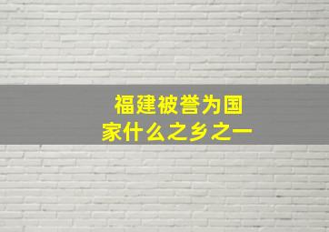 福建被誉为国家什么之乡之一