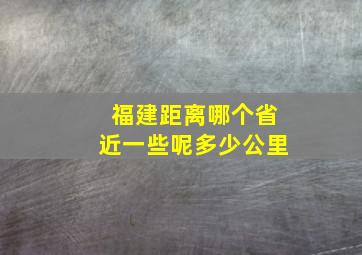 福建距离哪个省近一些呢多少公里