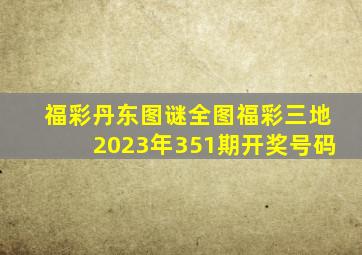 福彩丹东图谜全图福彩三地2023年351期开奖号码