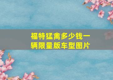 福特猛禽多少钱一辆限量版车型图片