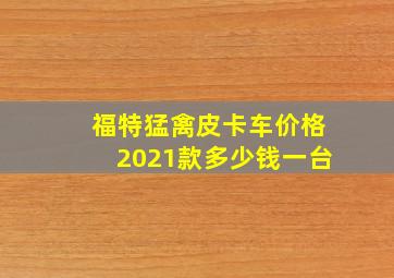 福特猛禽皮卡车价格2021款多少钱一台