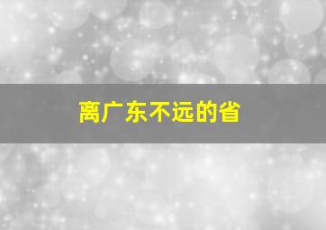 离广东不远的省