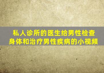 私人诊所的医生给男性检查身体和治疗男性疾病的小视频