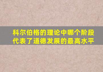 科尔伯格的理论中哪个阶段代表了道德发展的最高水平