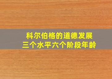 科尔伯格的道德发展三个水平六个阶段年龄